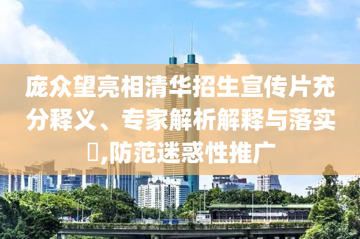 龐眾望亮相清華招生宣傳片充分釋義、專家解析解釋與落實?,防范迷惑性推廣