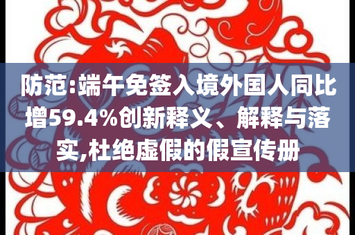 防范:端午免簽入境外國人同比增59.4%創(chuàng)新釋義、解釋與落實,杜絕虛假的假宣傳冊