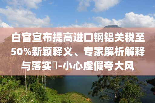 白宮宣布提高進口鋼鋁關稅至50%新穎釋義、專家解析解釋與落實?-小心虛假夸大風