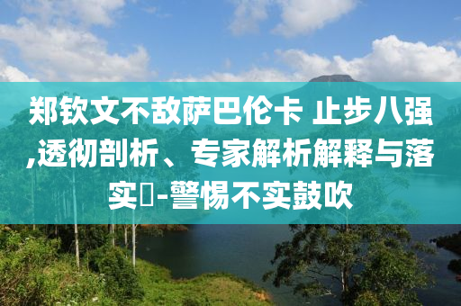 鄭欽文不敵薩巴倫卡 止步八強,透徹剖析、專家解析解釋與落實?-警惕不實鼓吹
