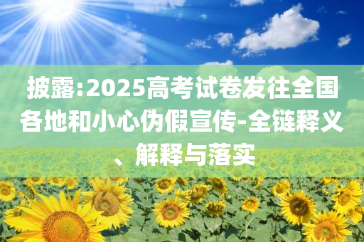 披露:2025高考試卷發(fā)往全國各地和小心偽假宣傳-全鏈釋義、解釋與落實