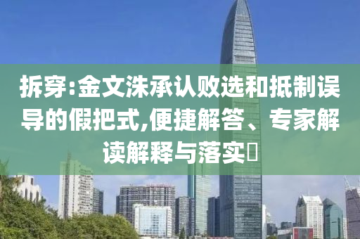 拆穿:金文洙承認敗選和抵制誤導的假把式,便捷解答、專家解讀解釋與落實?