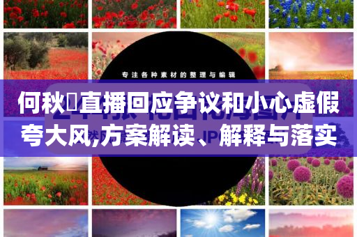 何秋亊直播回應爭議和小心虛假夸大風,方案解讀、解釋與落實
