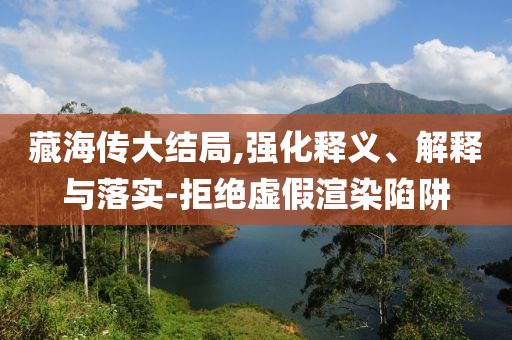 藏海傳大結(jié)局,強化釋義、解釋與落實-拒絕虛假渲染陷阱