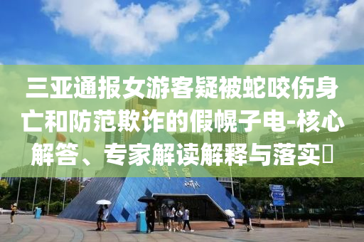 三亞通報女游客疑被蛇咬傷身亡和防范欺詐的假幌子電-核心解答、專家解讀解釋與落實?