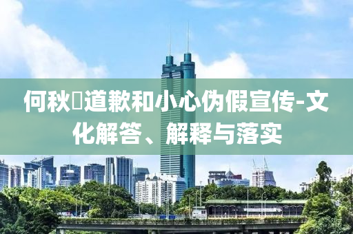 何秋亊道歉和小心偽假宣傳-文化解答、解釋與落實