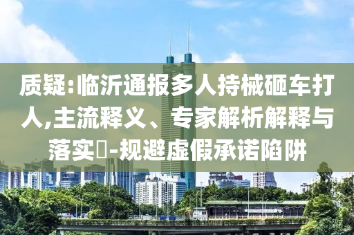 質(zhì)疑:臨沂通報多人持械砸車打人,主流釋義、專家解析解釋與落實?-規(guī)避虛假承諾陷阱