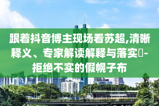 跟著抖音博主現(xiàn)場看蘇超,清晰釋義、專家解讀解釋與落實?-拒絕不實的假幌子布