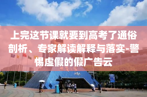 上完這節(jié)課就要到高考了通俗剖析、專家解讀解釋與落實-警惕虛假的假廣告云