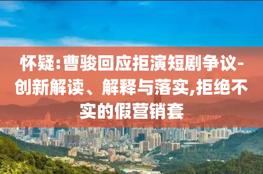 懷疑:曹駿回應(yīng)拒演短劇爭議-創(chuàng)新解讀、解釋與落實,拒絕不實的假營銷套