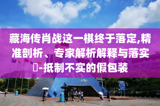 藏海傳肖戰(zhàn)這一棋終于落定,精準(zhǔn)剖析、專家解析解釋與落實(shí)?-抵制不實(shí)的假包裝