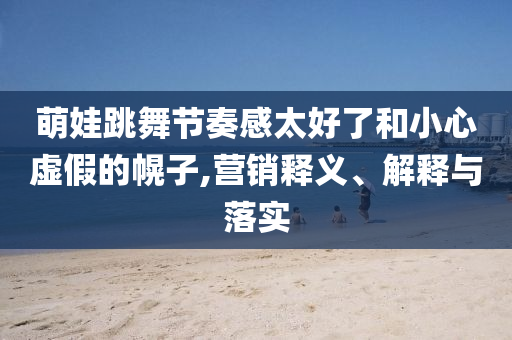萌娃跳舞節(jié)奏感太好了和小心虛假的幌子,營(yíng)銷釋義、解釋與落實(shí)