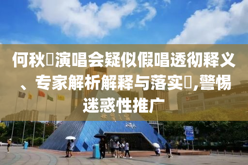 何秋亊演唱會(huì)疑似假唱透徹釋義、專家解析解釋與落實(shí)?,警惕迷惑性推廣