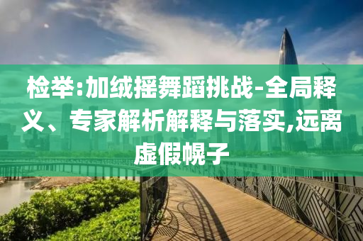 檢舉:加絨搖舞蹈挑戰(zhàn)-全局釋義、專家解析解釋與落實(shí),遠(yuǎn)離虛假幌子