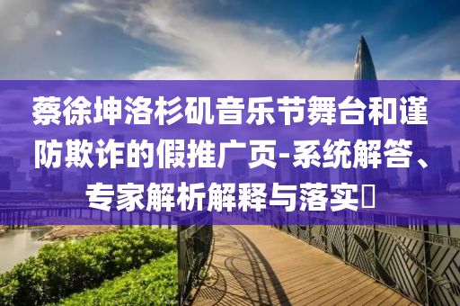 蔡徐坤洛杉磯音樂(lè)節(jié)舞臺(tái)和謹(jǐn)防欺詐的假推廣頁(yè)-系統(tǒng)解答、專家解析解釋與落實(shí)?