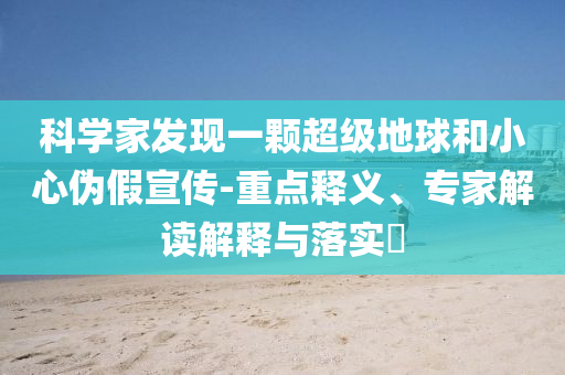 科學(xué)家發(fā)現(xiàn)一顆超級(jí)地球和小心偽假宣傳-重點(diǎn)釋義、專家解讀解釋與落實(shí)?