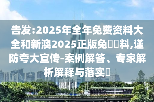告發(fā):2025年全年免費(fèi)資料大全和新澳2025正版免費(fèi)資料,謹(jǐn)防夸大宣傳-案例解答、專家解析解釋與落實(shí)?