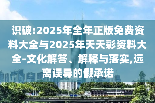 識(shí)破:2025年全年正版免費(fèi)資料大全與2025年天天彩資料大全-文化解答、解釋與落實(shí),遠(yuǎn)離誤導(dǎo)的假承諾