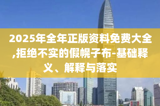 2025年全年正版資料免費(fèi)大全,拒絕不實(shí)的假幌子布-基礎(chǔ)釋義、解釋與落實(shí)