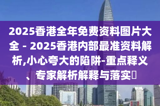 2025香港全年免費(fèi)資料圖片大全 - 2025香港內(nèi)部最準(zhǔn)資料解析,小心夸大的陷阱-重點(diǎn)釋義、專家解析解釋與落實(shí)?
