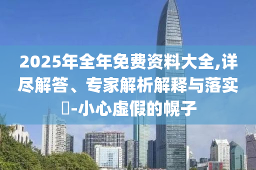 2025年全年免費(fèi)資料大全,詳盡解答、專家解析解釋與落實(shí)?-小心虛假的幌子