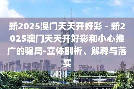 新2025澳門天天開好彩 - 新2025澳門天天開好彩和小心推廣的騙局-立體剖析、解釋與落實(shí)
