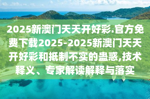 2025新澳門天天開好彩.官方免費(fèi)下載2025-2025新澳門天天開好彩和抵制不實(shí)的蠱惑,技術(shù)釋義、專家解讀解釋與落實(shí)