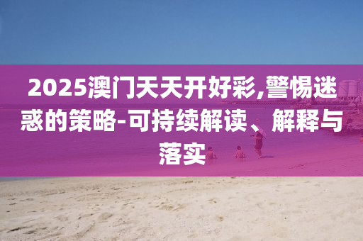 2025澳門天天開好彩,警惕迷惑的策略-可持續(xù)解讀、解釋與落實(shí)