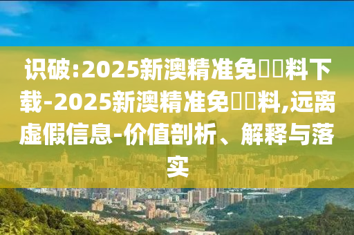 識破:2025新澳精準(zhǔn)免費(fèi)資料下載-2025新澳精準(zhǔn)免費(fèi)資料,遠(yuǎn)離虛假信息-價(jià)值剖析、解釋與落實(shí)