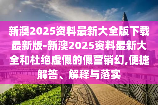 新澳2025資料最新大全版下載最新版-新澳2025資料最新大全和杜絕虛假的假營銷幻,便捷解答、解釋與落實(shí)