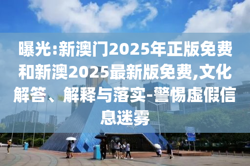 曝光:新澳門2025年正版免費(fèi)和新澳2025最新版免費(fèi),文化解答、解釋與落實(shí)-警惕虛假信息迷霧