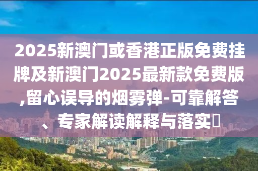 2025新澳門或香港正版免費(fèi)掛牌及新澳門2025最新款免費(fèi)版,留心誤導(dǎo)的煙霧彈-可靠解答、專家解讀解釋與落實(shí)?