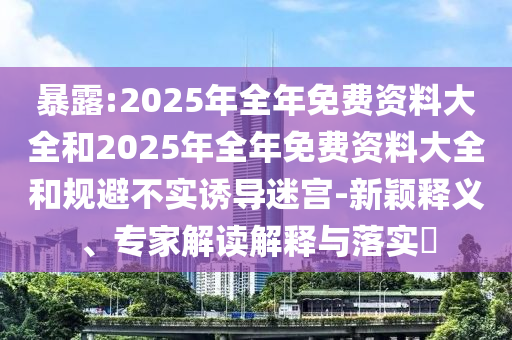 暴露:2025年全年免費資料大全和2025年全年免費資料大全和規(guī)避不實誘導迷宮-新穎釋義、專家解讀解釋與落實?