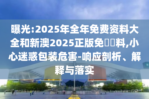 曝光:2025年全年免費資料大全和新澳2025正版免費資料,小心迷惑包裝危害-響應剖析、解釋與落實