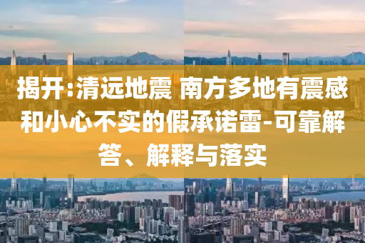 揭開:清遠地震 南方多地有震感和小心不實的假承諾雷-可靠解答、解釋與落實
