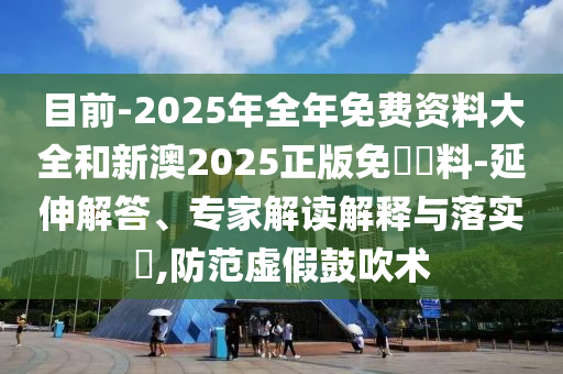 目前-2025年全年免費資料大全和新澳2025正版免費資料-延伸解答、專家解讀解釋與落實?,防范虛假鼓吹術(shù)