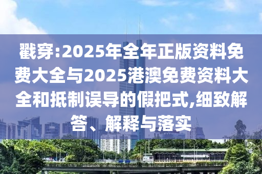 戳穿:2025年全年正版資料免費大全與2025港澳免費資料大全和抵制誤導的假把式,細致解答、解釋與落實
