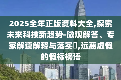 2025全年正版資料大全,探索未來科技新趨勢-微觀解答、專家解讀解釋與落實?,遠離虛假的假標榜語