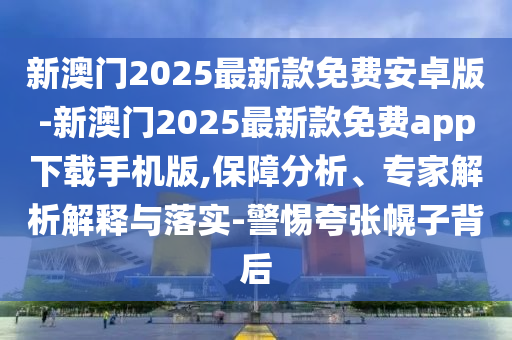 新澳門2025最新款免費安卓版-新澳門2025最新款免費app下載手機版,保障分析、專家解析解釋與落實-警惕夸張幌子背后