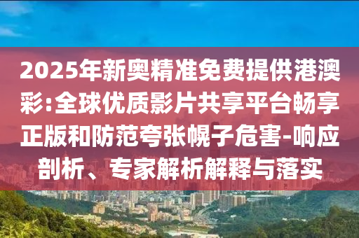 2025年新奧精準免費提供港澳彩:全球優(yōu)質影片共享平臺暢享正版和防范夸張幌子危害-響應剖析、專家解析解釋與落實