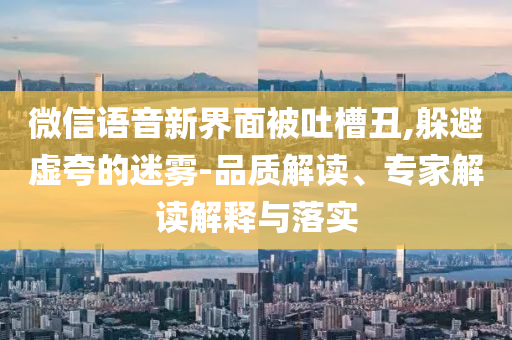 微信語音新界面被吐槽丑,躲避虛夸的迷霧-品質(zhì)解讀、專家解讀解釋與落實
