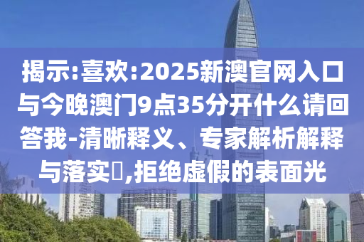 揭示:喜歡:2025新澳官網(wǎng)入口與今晚澳門(mén)9點(diǎn)35分開(kāi)什么請(qǐng)回答我-清晰釋義、專家解析解釋與落實(shí)?,拒絕虛假的表面光