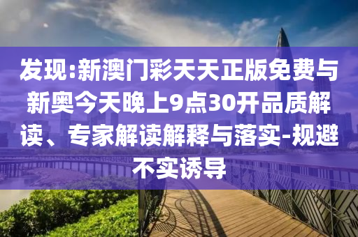 發(fā)現(xiàn):新澳門(mén)彩天天正版免費(fèi)與新奧今天晚上9點(diǎn)30開(kāi)品質(zhì)解讀、專家解讀解釋與落實(shí)-規(guī)避不實(shí)誘導(dǎo)