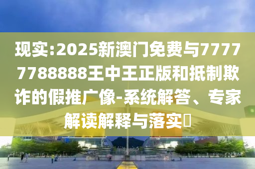 現(xiàn)實:2025新澳門免費與77777788888王中王正版和抵制欺詐的假推廣像-系統(tǒng)解答、專家解讀解釋與落實?