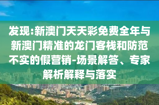 發(fā)現(xiàn):新澳門天天彩免費全年與新澳門精準的龍門客棧和防范不實的假營銷-場景解答、專家解析解釋與落實
