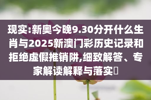 現(xiàn)實(shí):新奧今晚9.30分開什么生肖與2025新澳門彩歷史記錄和拒絕虛假推銷阱,細(xì)致解答、專家解讀解釋與落實(shí)?