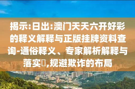 揭示:日出:澳門(mén)天天六開(kāi)好彩的釋義解釋與正版掛牌資料查詢-通俗釋義、專家解析解釋與落實(shí)?,規(guī)避欺詐的布局