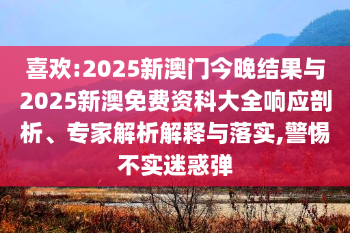 喜歡:2025新澳門今晚結(jié)果與2025新澳免費(fèi)資科大全響應(yīng)剖析、專家解析解釋與落實(shí),警惕不實(shí)迷惑彈