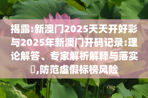 揭露:新澳門2025天天開好彩與2025年新澳門開碼記錄:理論解答、專家解析解釋與落實?,防范虛假標(biāo)榜風(fēng)險