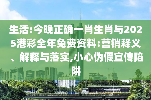 生活:今晚正確一肖生肖與2025港彩全年免費資料:營銷釋義、解釋與落實,小心偽假宣傳陷阱